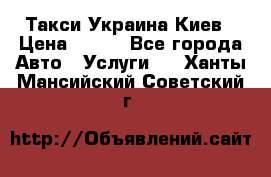 Такси Украина Киев › Цена ­ 100 - Все города Авто » Услуги   . Ханты-Мансийский,Советский г.